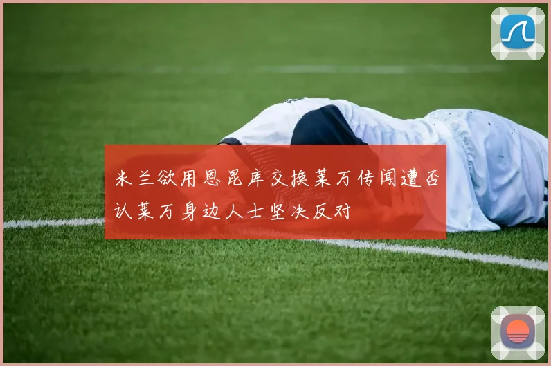 米兰欲用恩昆库交换莱万传闻遭否认莱万身边人士坚决反对