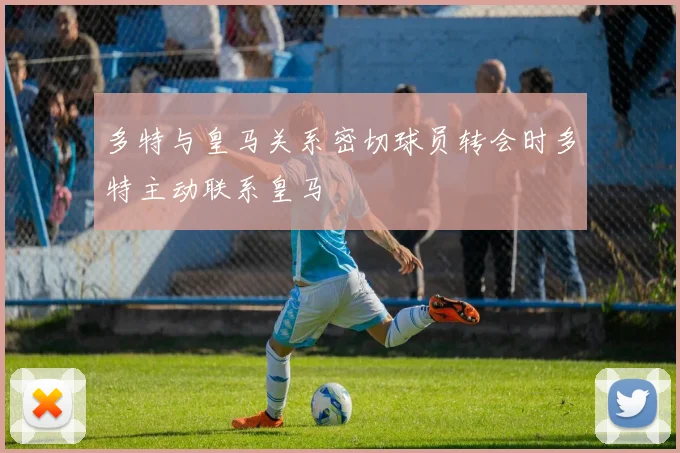 多特与皇马关系密切球员转会时多特主动联系皇马