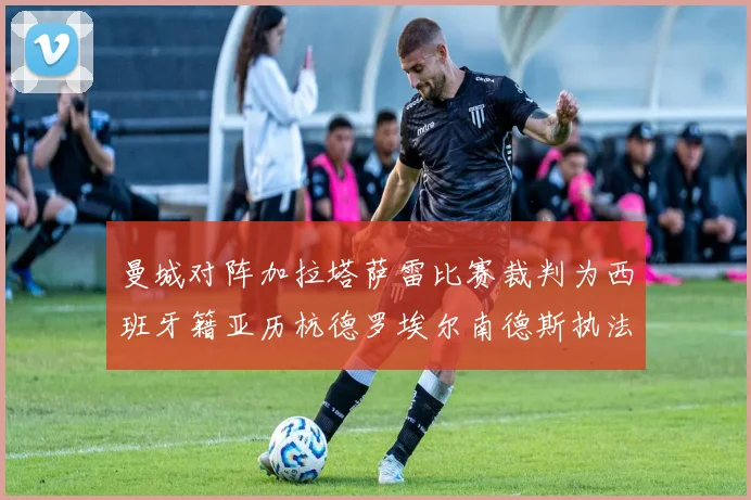 曼城对阵加拉塔萨雷比赛裁判为西班牙籍亚历杭德罗埃尔南德斯执法解析
