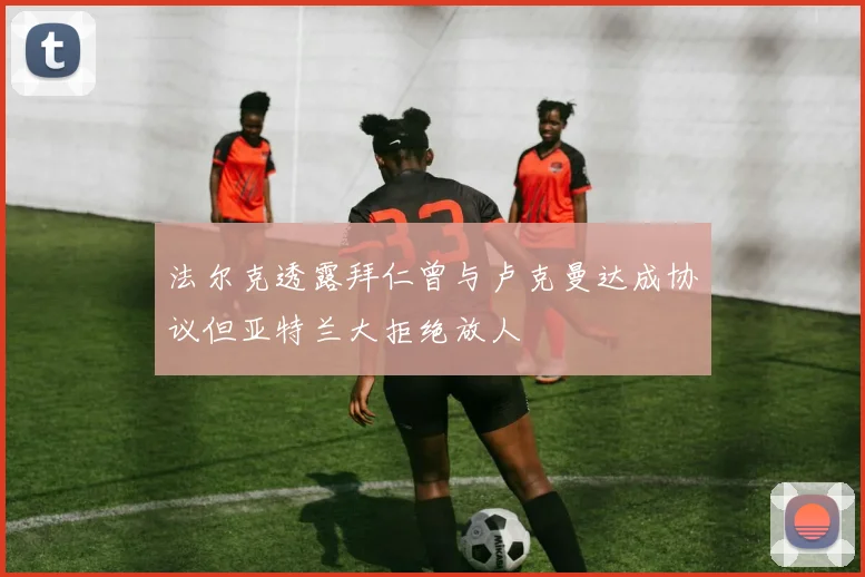 法尔克透露拜仁曾与卢克曼达成协议但亚特兰大拒绝放人