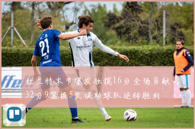 杜兰特末节爆发独揽16分全场贡献32分9篮板5失误助球队逆转胜利