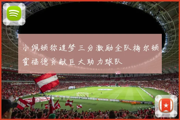 小佩顿称追梦三分激励全队梅尔顿霍福德贡献巨大助力球队