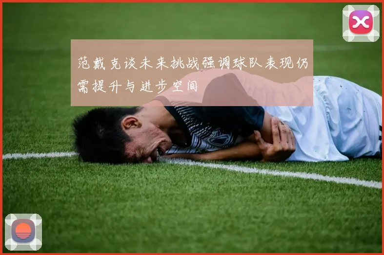 范戴克谈未来挑战强调球队表现仍需提升与进步空间