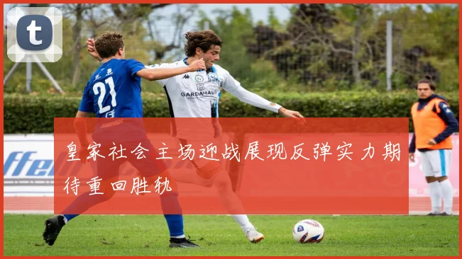 皇家社会主场迎战展现反弹实力期待重回胜轨