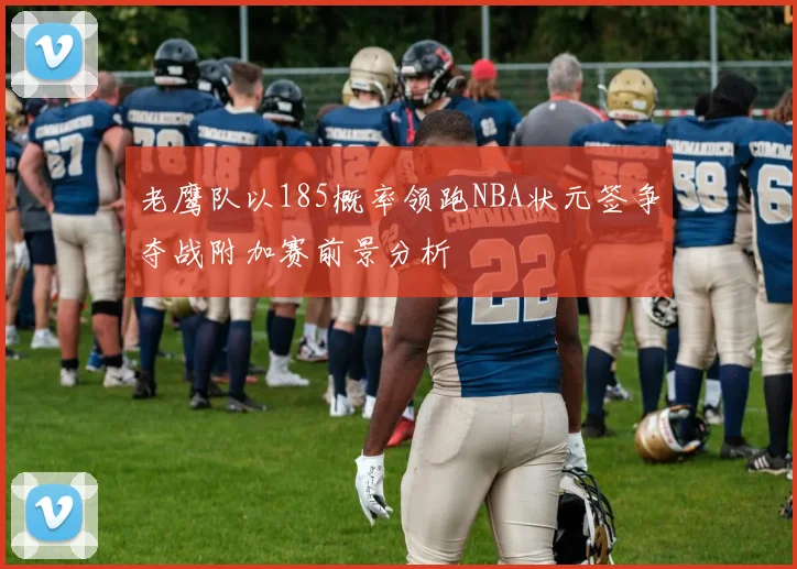 老鹰队以185概率领跑NBA状元签争夺战附加赛前景分析