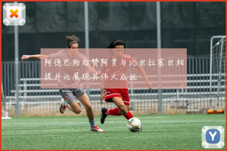阿德巴约称赞阿贾与比尔拉塞尔相提并论展现其伟大成就