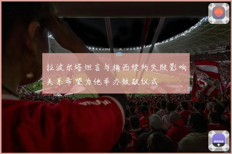 拉波尔塔坦言与梅西续约失败影响关系希望为他举办致敬仪式