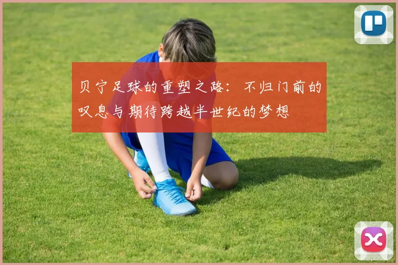 贝宁足球的重塑之路：不归门前的叹息与期待跨越半世纪的梦想
