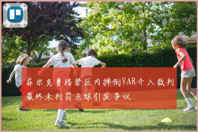菲尔克鲁格禁区内摔倒VAR介入裁判最终未判罚点球引发争议