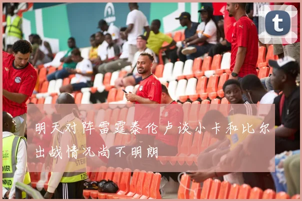 明天对阵雷霆泰伦卢谈小卡和比尔出战情况尚不明朗
