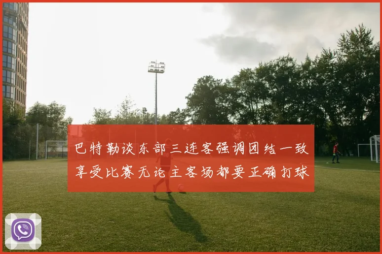 巴特勒谈东部三连客强调团结一致享受比赛无论主客场都要正确打球
