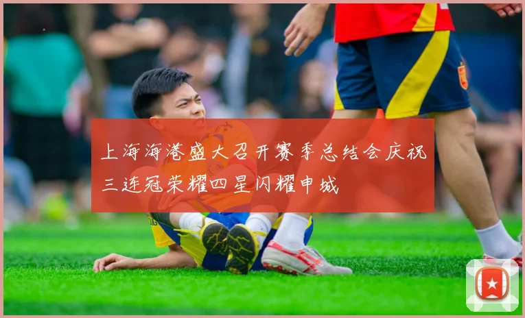 上海海港盛大召开赛季总结会庆祝三连冠荣耀四星闪耀申城